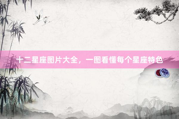 十二星座图片大全，一图看懂每个星座特色