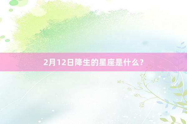 2月12日降生的星座是什么？