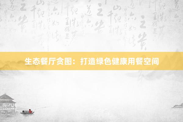 生态餐厅贪图：打造绿色健康用餐空间