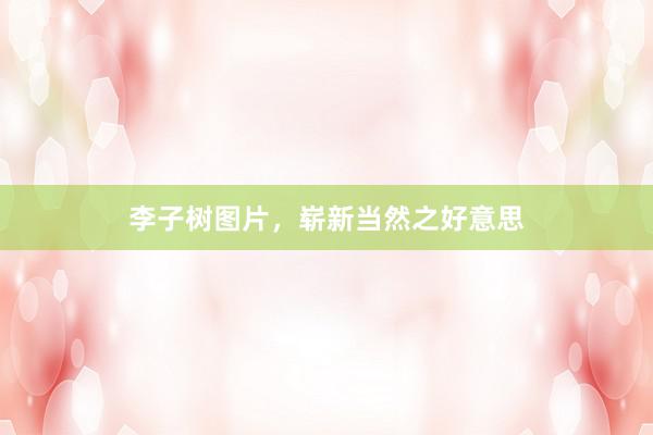 李子树图片，崭新当然之好意思