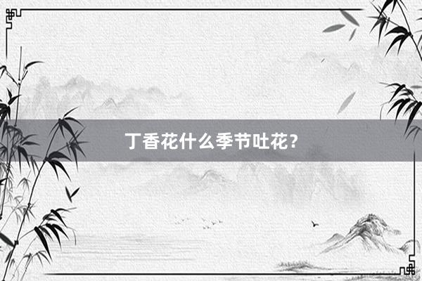 丁香花什么季节吐花？