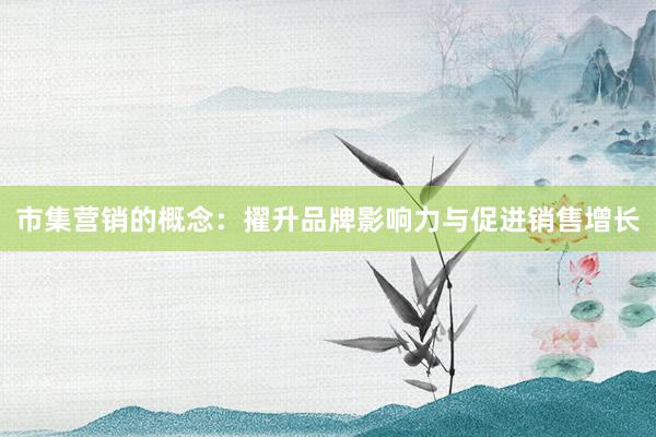 市集营销的概念：擢升品牌影响力与促进销售增长